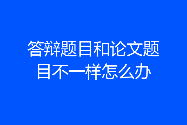 答辩题目和论文题目不一样怎么办