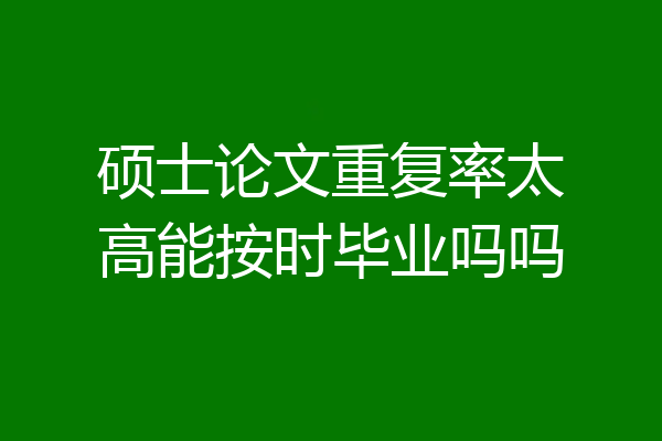 硕士论文重复率太高能按时毕业吗吗
