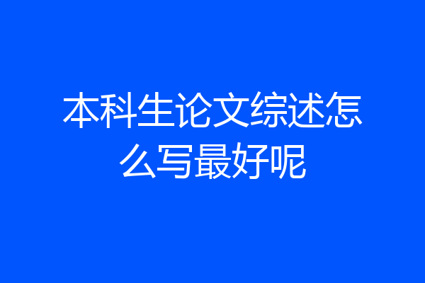 本科生论文综述怎么写最好呢