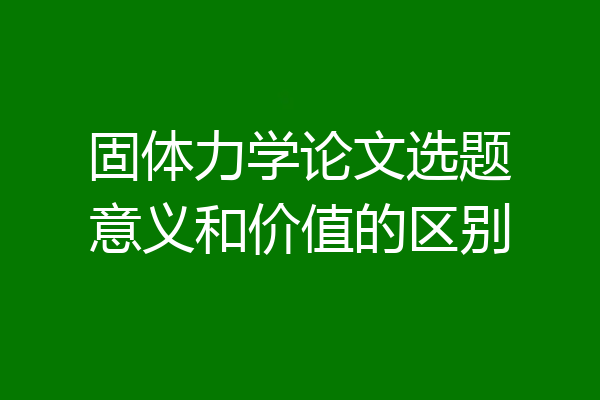固体力学论文选题意义和价值的区别