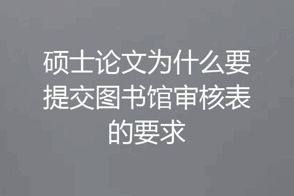 硕士论文为什么要提交图书馆审核表的要求