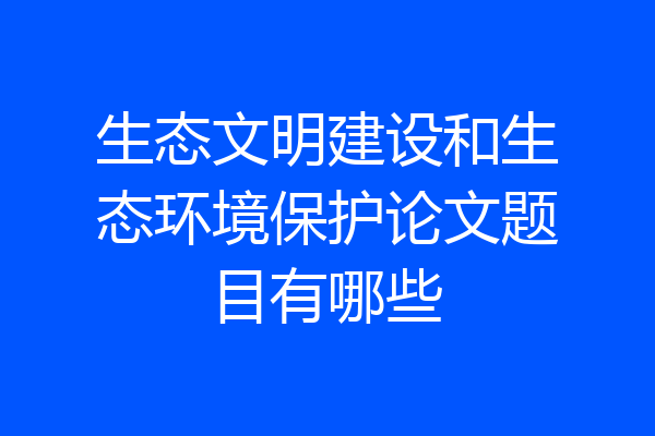 生态文明建设和生态环境保护论文题目有哪些