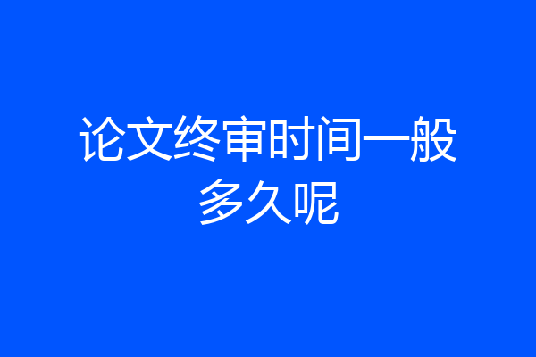 论文终审时间一般多久呢