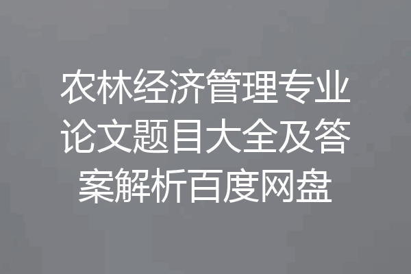 农林经济管理专业论文题目大全及答案解析百度网盘