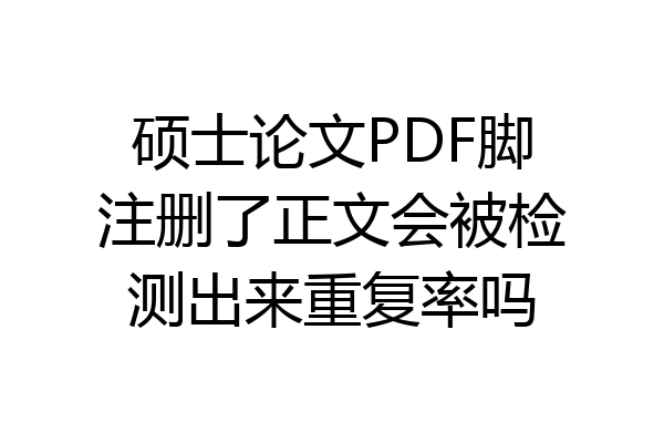 硕士论文PDF脚注删了正文会被检测出来重复率吗