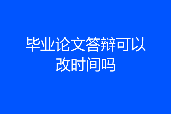 毕业论文答辩可以改时间吗
