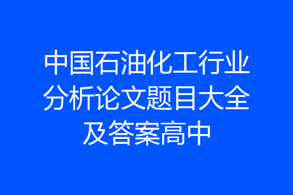 中国石油化工行业分析论文题目大全及答案高中