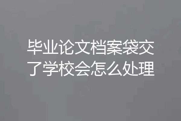 毕业论文档案袋交了学校会怎么处理