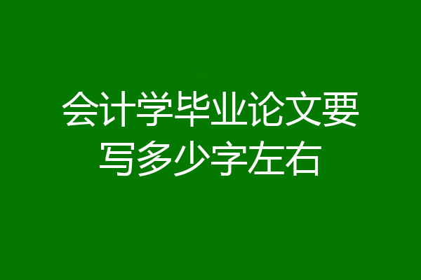 会计学毕业论文要写多少字左右