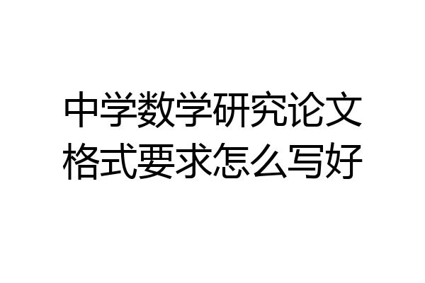 中学数学研究论文格式要求怎么写好