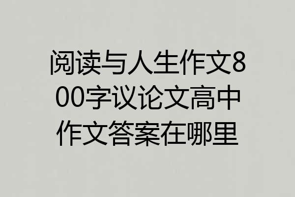 阅读与人生作文800字议论文高中作文答案在哪里