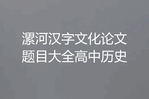 漯河汉字文化论文题目大全高中历史
