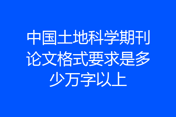 中国土地科学期刊论文格式要求是多少万字以上