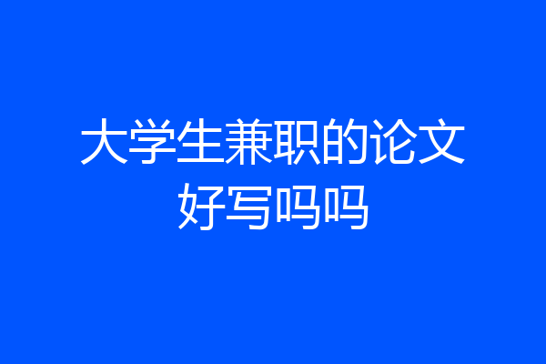 大学生兼职的论文好写吗吗