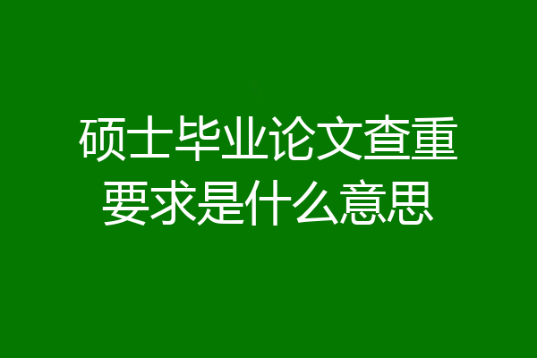 硕士毕业论文查重要求是什么意思