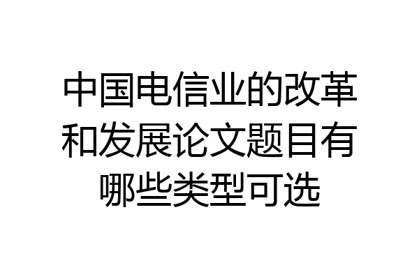 中国电信业的改革和发展论文题目有哪些类型可选