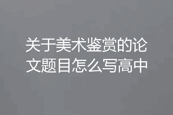 关于美术鉴赏的论文题目怎么写高中