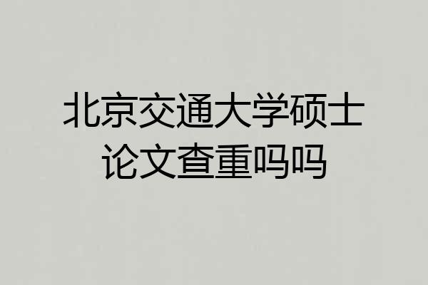 北京交通大学硕士论文查重吗吗