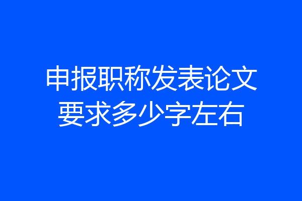 申报职称发表论文要求多少字左右