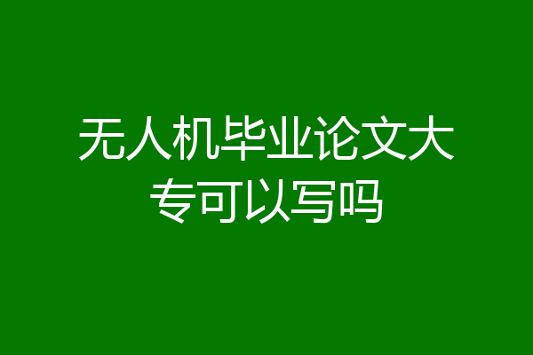 无人机毕业论文大专可以写吗