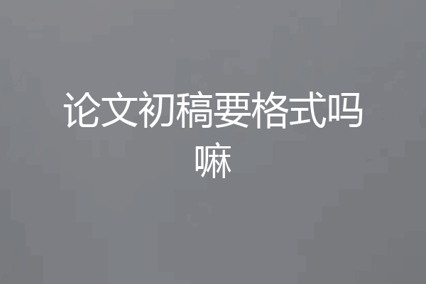 论文初稿要格式吗嘛