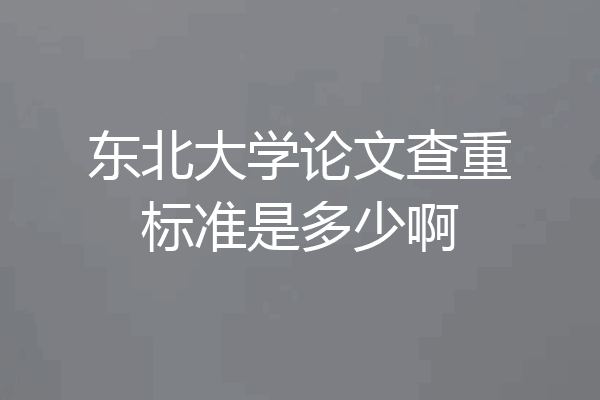 东北大学论文查重标准是多少啊