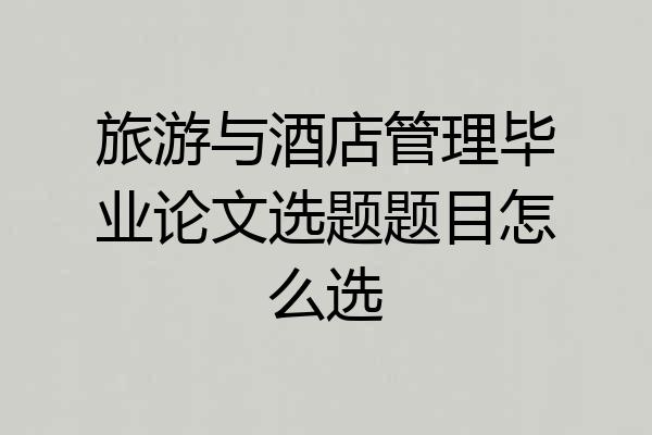 旅游与酒店管理毕业论文选题题目怎么选