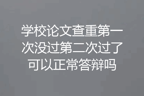 学校论文查重第一次没过第二次过了可以正常答辩吗