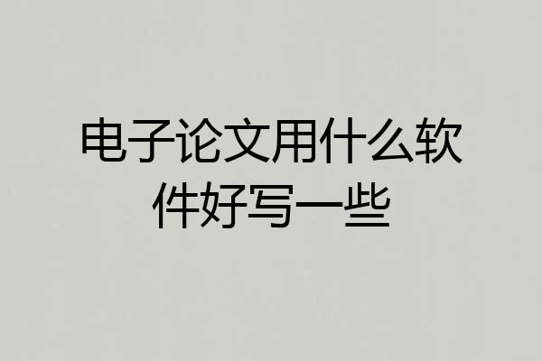 电子论文用什么软件好写一些