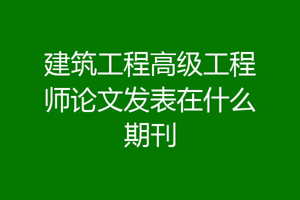 建筑工程高级工程师论文发表在什么期刊