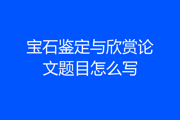 宝石鉴定与欣赏论文题目怎么写