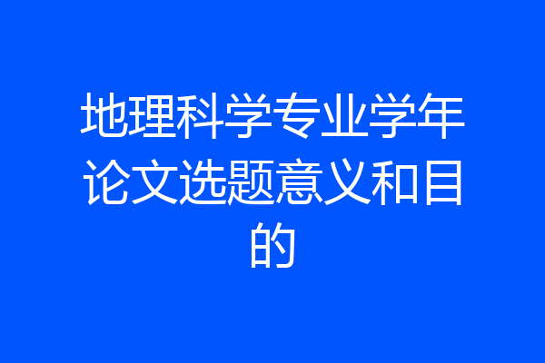 地理科学专业学年论文选题意义和目的