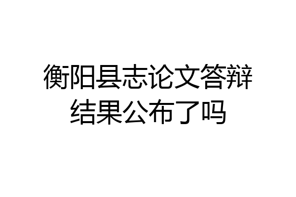 衡阳县志论文答辩结果公布了吗