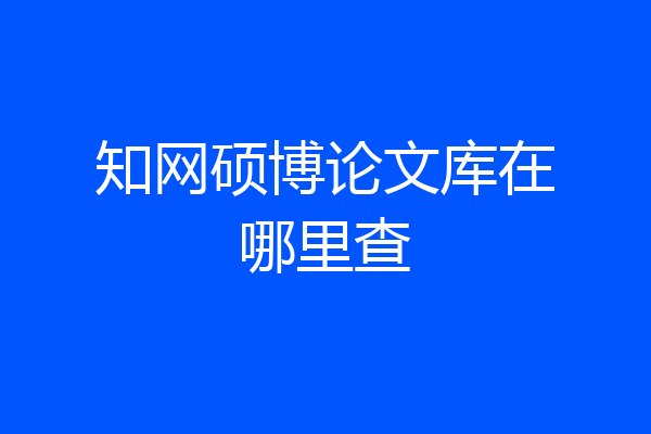 知网硕博论文库在哪里查