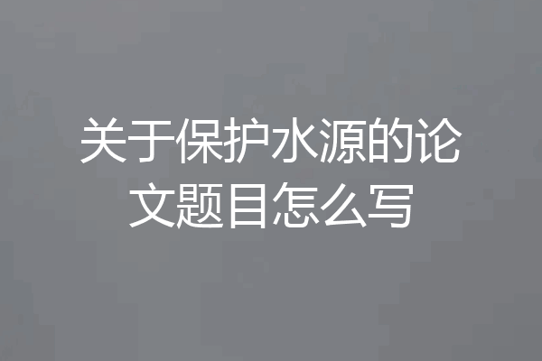 关于保护水源的论文题目怎么写