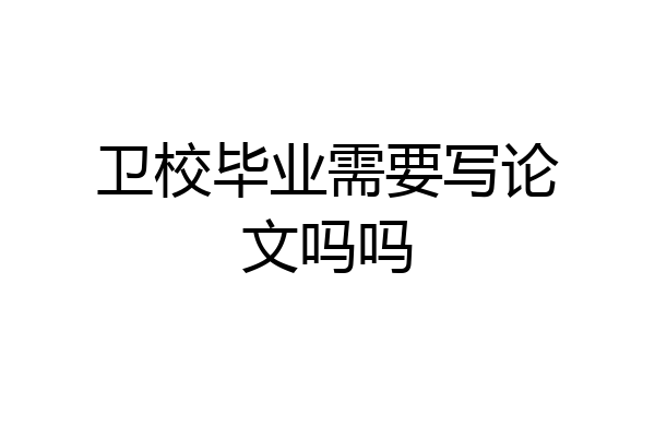 卫校毕业需要写论文吗吗