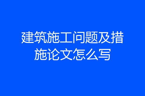 建筑施工问题及措施论文怎么写