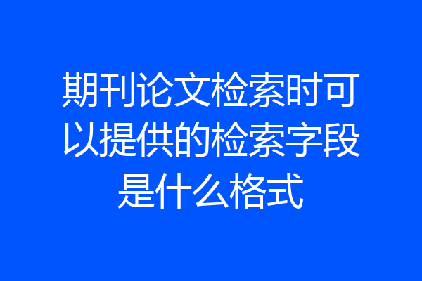 期刊论文检索时可以提供的检索字段是什么格式