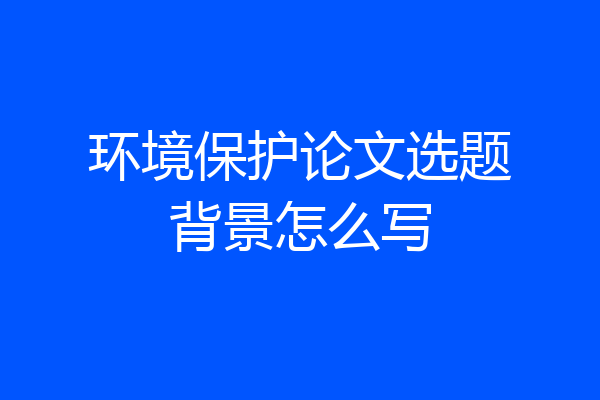 环境保护论文选题背景怎么写