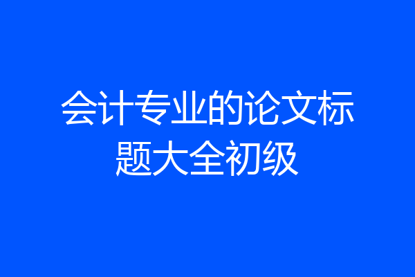 会计专业的论文标题大全初级