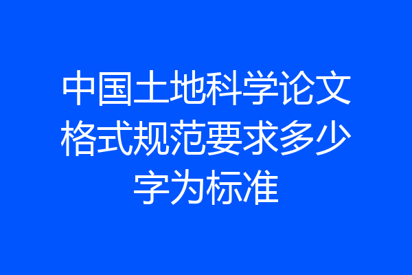 中国土地科学论文格式规范要求多少字为标准
