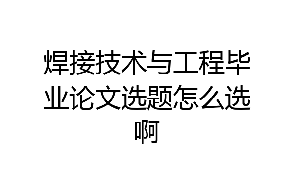 焊接技术与工程毕业论文选题怎么选啊