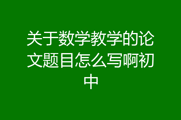 关于数学教学的论文题目怎么写啊初中