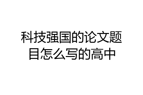科技强国的论文题目怎么写的高中