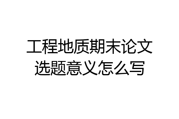 工程地质期末论文选题意义怎么写