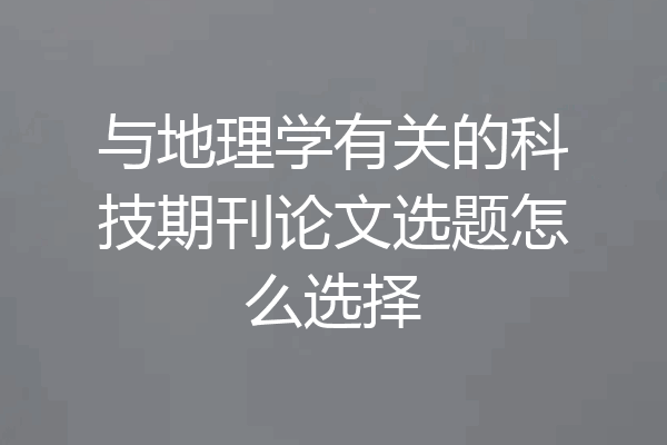 与地理学有关的科技期刊论文选题怎么选择