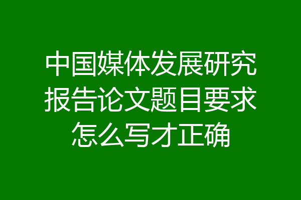 中国媒体发展研究报告论文题目要求怎么写才正确