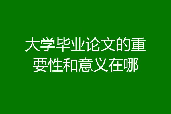 大学毕业论文的重要性和意义在哪