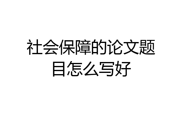 社会保障的论文题目怎么写好