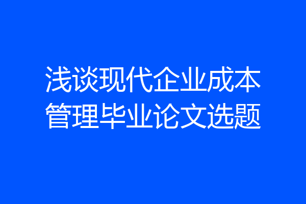 浅谈现代企业成本管理毕业论文选题